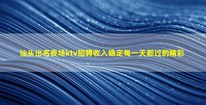 汕头出名夜场ktv招聘收入稳定每一天都过的精彩